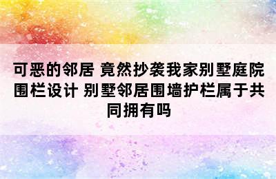 可恶的邻居 竟然抄袭我家别墅庭院围栏设计 别墅邻居围墙护栏属于共同拥有吗